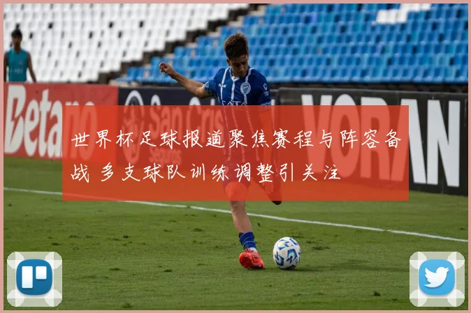 世界杯足球报道聚焦赛程与阵容备战 多支球队训练调整引关注