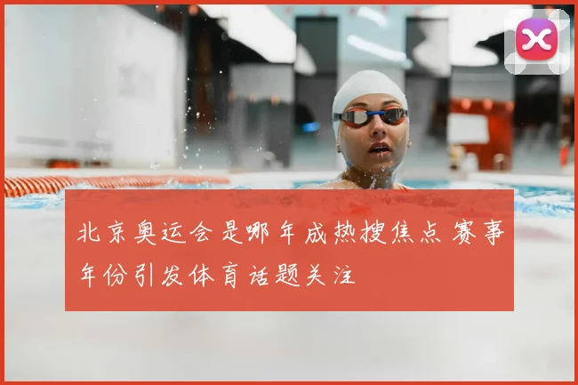 北京奥运会是哪年成热搜焦点 赛事年份引发体育话题关注
