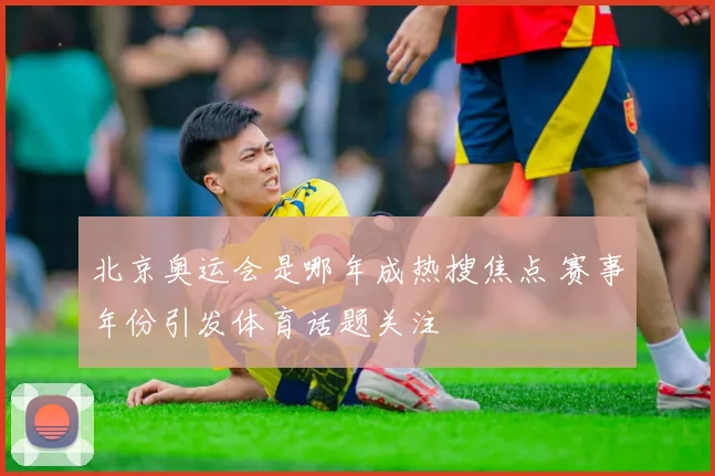 北京奥运会是哪年成热搜焦点 赛事年份引发体育话题关注