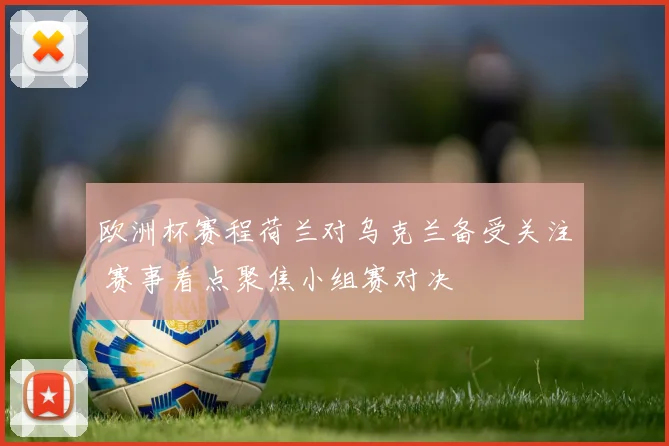 欧洲杯赛程荷兰对乌克兰备受关注 赛事看点聚焦小组赛对决