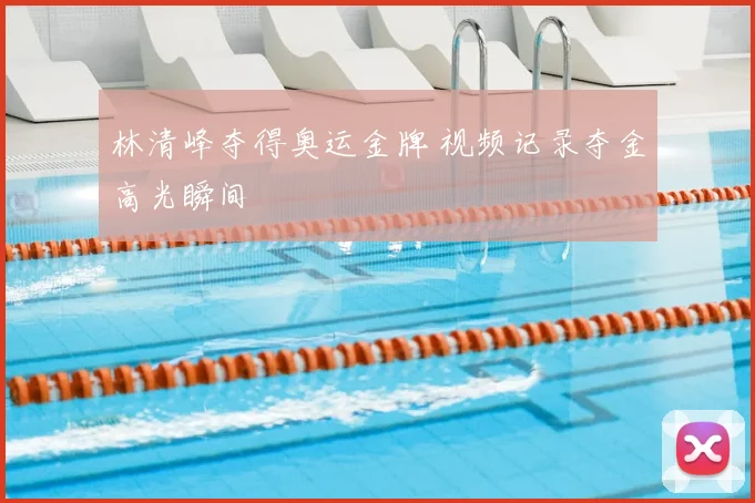 林清峰夺得奥运金牌 视频记录夺金高光瞬间