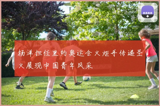 杨洋担任里约奥运会火炬手传递圣火展现中国青年风采