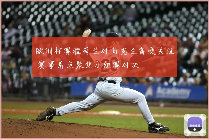 欧洲杯赛程荷兰对乌克兰备受关注 赛事看点聚焦小组赛对决