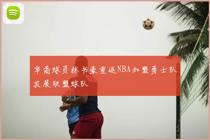 华裔球员林书豪重返NBA加盟勇士队发展联盟球队