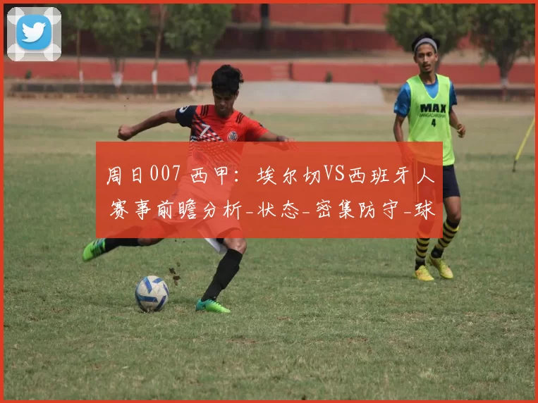 周日007 西甲：埃尔切VS西班牙人 赛事前瞻分析_状态_密集防守_球员