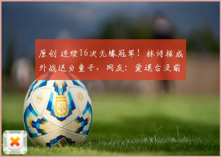 原创 连续16次无缘冠军！林诗栋成外战送分童子，网友：爱退台没前途