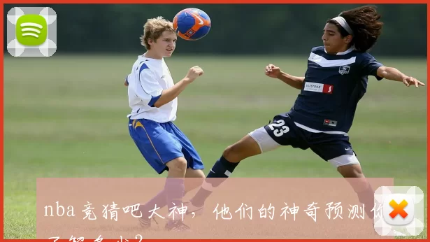 nba竞猜吧大神，他们的神奇预测你了解多少？