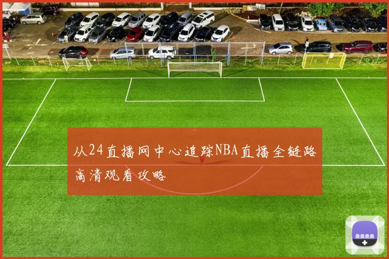 从24直播网中心追踪NBA直播全链路高清观看攻略