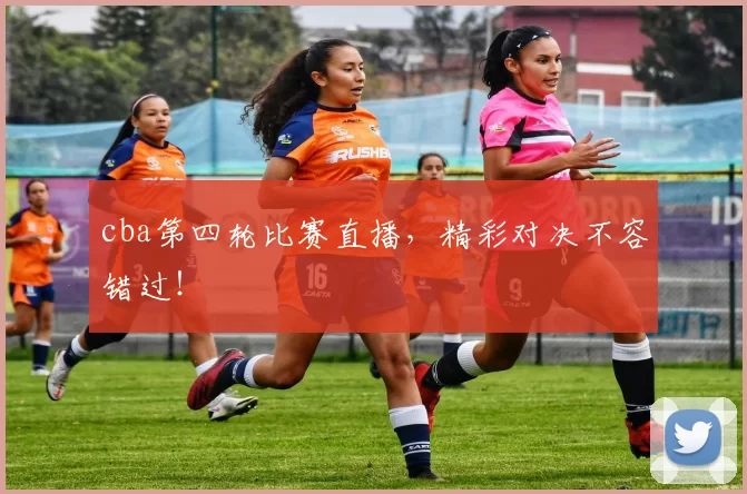 cba第四轮比赛直播，精彩对决不容错过！