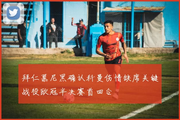 拜仁慕尼黑确认科曼伤情缺席关键战役欧冠半决赛首回合