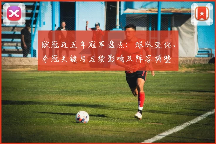 欧冠近五年冠军盘点：球队变化、夺冠关键与后续影响及阵容调整