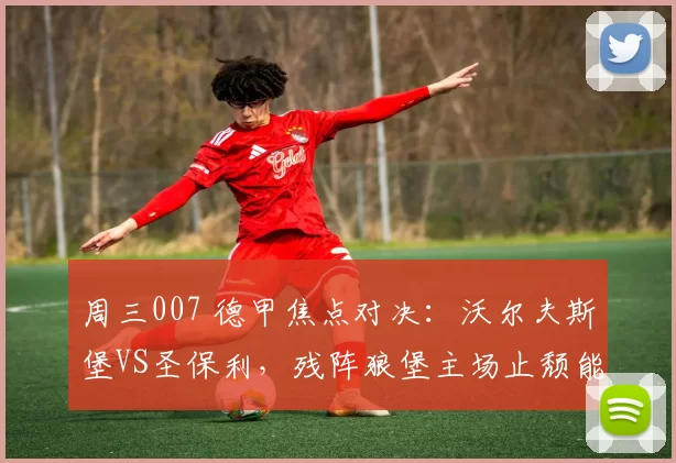 周三007 德甲焦点对决：沃尔夫斯堡VS圣保利，残阵狼堡主场止颓能否阻击保级劲旅？_客场_中场_核心