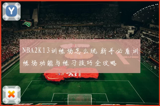 NBA2K13训练场怎么玩 新手必看训练场功能与练习技巧全攻略