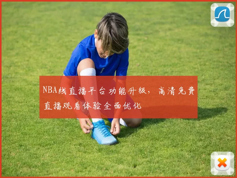 NBA线直播平台功能升级，高清免费直播观看体验全面优化
