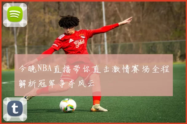 今晚NBA直播带你直击激情赛场全程解析冠军争夺风云