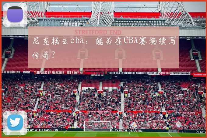 尼克杨去cba，能否在CBA赛场续写传奇？