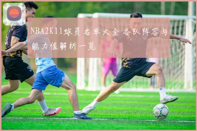 NBA2K11球员名单大全 各队阵容与能力值解析一览