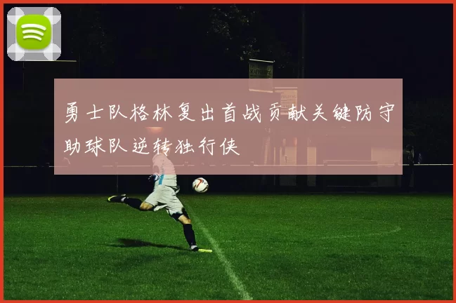 勇士队格林复出首战贡献关键防守助球队逆转独行侠