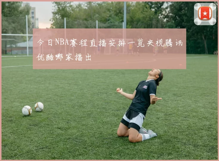 今日NBA赛程直播安排一览央视腾讯优酷哪家播出