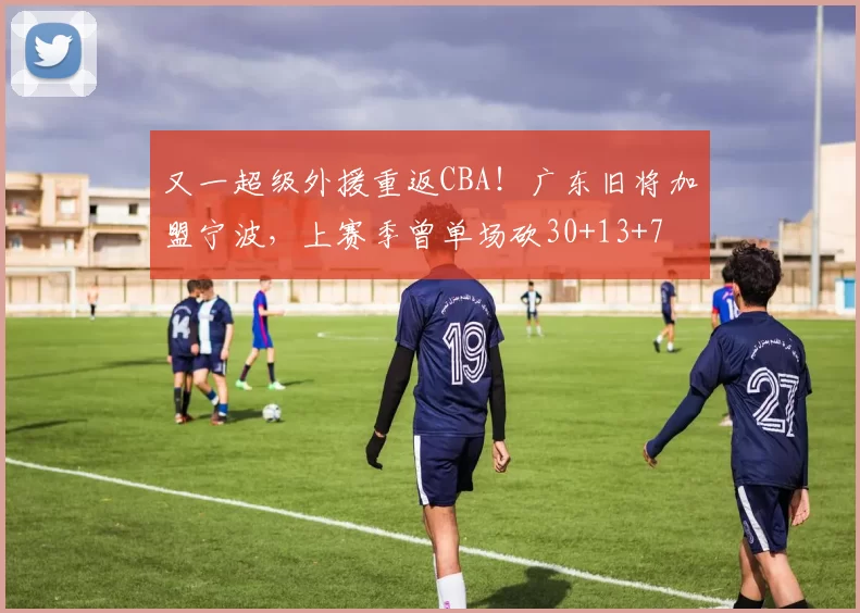 又一超级外援重返CBA！广东旧将加盟宁波，上赛季曾单场砍30+13+7