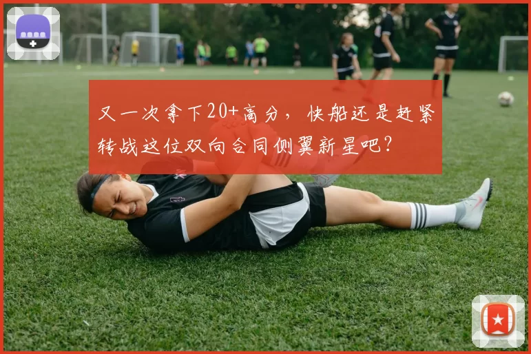 又一次拿下20+高分，快船还是赶紧转战这位双向合同侧翼新星吧？