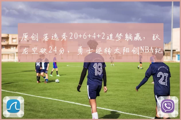 原创 落选秀20+6+4+2追梦躺赢，狄龙空砍24分，勇士逆转太阳创NBA纪录