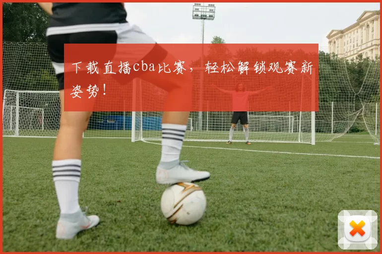 下载直播cba比赛，轻松解锁观赛新姿势！