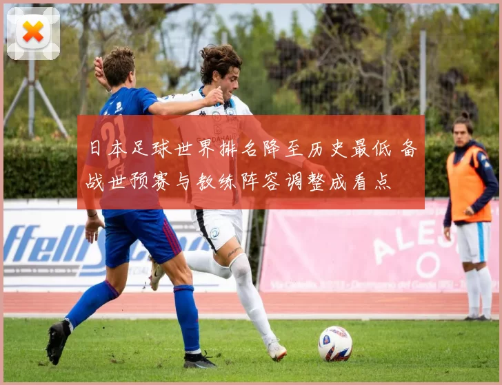 日本足球世界排名降至历史最低 备战世预赛与教练阵容调整成看点