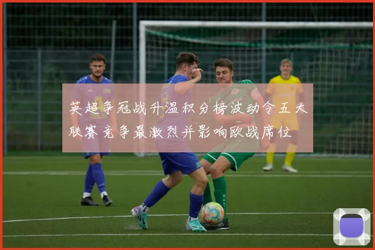 英超争冠战升温积分榜波动令五大联赛竞争最激烈并影响欧战席位