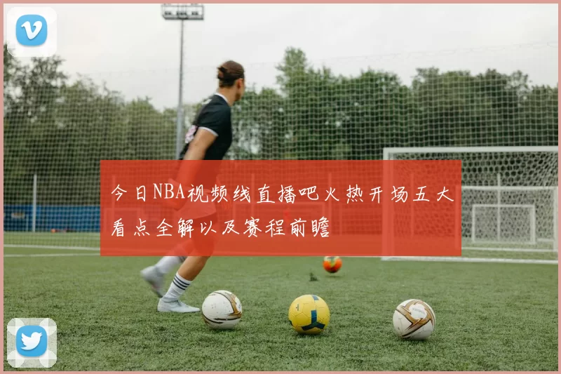 今日NBA视频线直播吧火热开场五大看点全解以及赛程前瞻