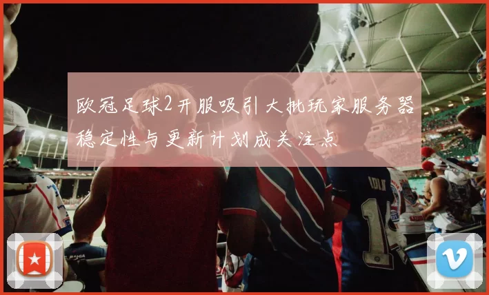 欧冠足球2开服吸引大批玩家服务器稳定性与更新计划成关注点