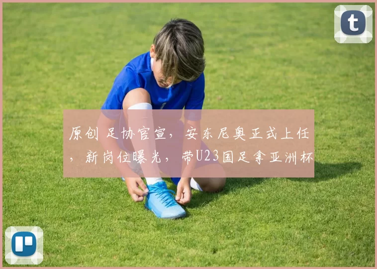 原创 足协官宣，安东尼奥正式上任，新岗位曝光，带U23国足拿亚洲杯亚军