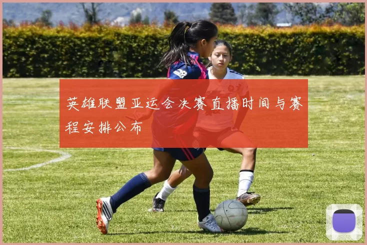 英雄联盟亚运会决赛直播时间与赛程安排公布