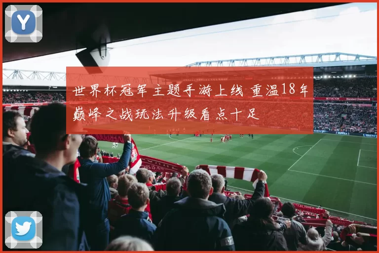 世界杯冠军主题手游上线 重温18年巅峰之战玩法升级看点十足