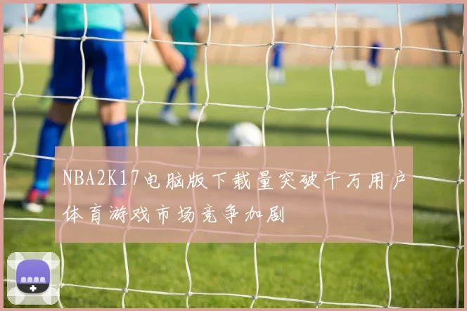 NBA2K17电脑版下载量突破千万用户体育游戏市场竞争加剧