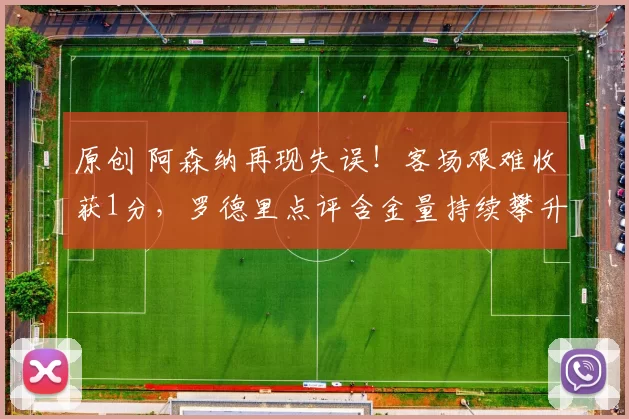 原创 阿森纳再现失误！客场艰难收获1分，罗德里点评含金量持续攀升