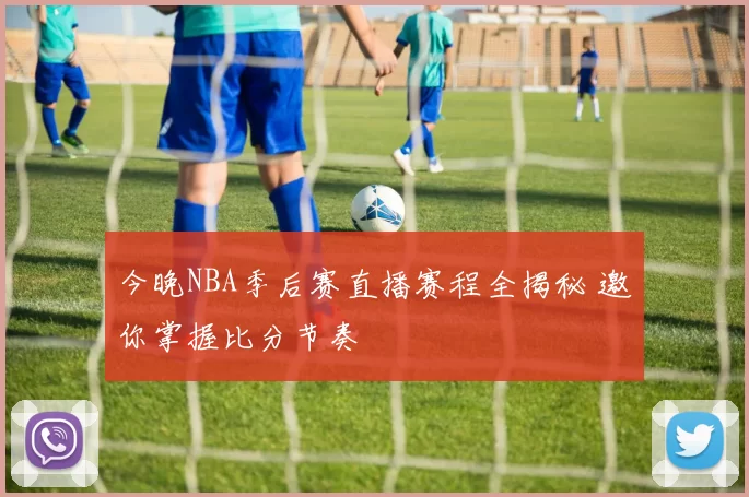 今晚NBA季后赛直播赛程全揭秘 邀你掌握比分节奏