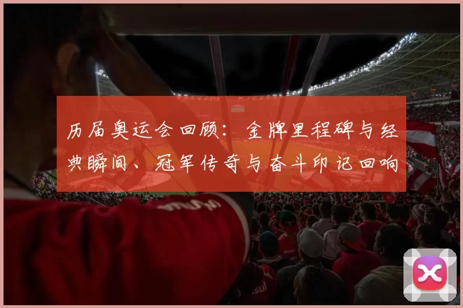 历届奥运会回顾：金牌里程碑与经典瞬间、冠军传奇与奋斗印记回响