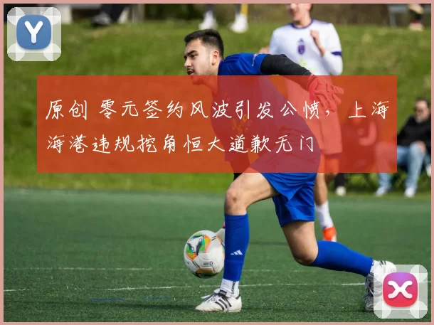 原创 零元签约风波引发公愤，上海海港违规挖角恒大道歉无门