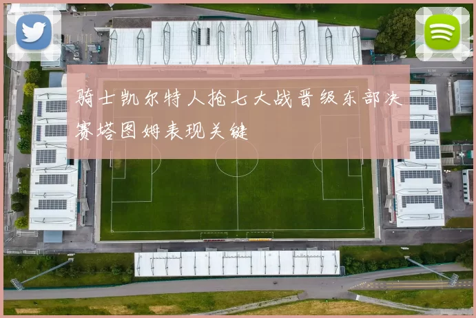 骑士凯尔特人抢七大战晋级东部决赛塔图姆表现关键