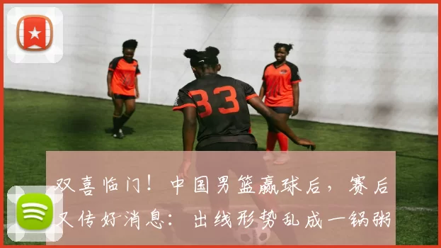 双喜临门！中国男篮赢球后，赛后又传好消息：出线形势乱成一锅粥