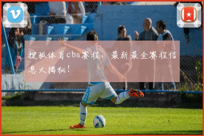 搜狐体育cba赛程，最新最全赛程信息大揭秘！