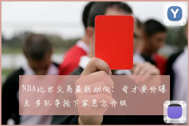 NBA比尔交易最新动向：奇才要价曝光 多队争抢下家悬念升级