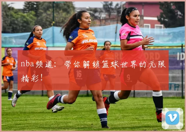 nba频道：带你解锁篮球世界的无限精彩！
