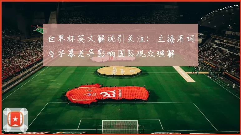 世界杯英文解说引关注：主播用词与字幕差异影响国际观众理解
