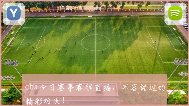 cba今日赛事赛程直播，不容错过的精彩对决！